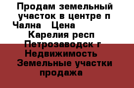 Продам земельный участок в центре п.Чална › Цена ­ 850 000 - Карелия респ., Петрозаводск г. Недвижимость » Земельные участки продажа   